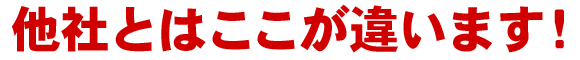他社とはここが違います！